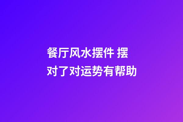 餐厅风水摆件 摆对了对运势有帮助